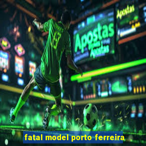 fatal model porto ferreira